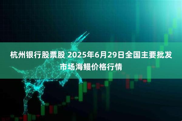 杭州银行股票股 2025年6月29日全国主要批发市场海鳗价格行情