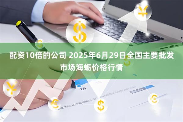 配资10倍的公司 2025年6月29日全国主要批发市场海蛎价格行情