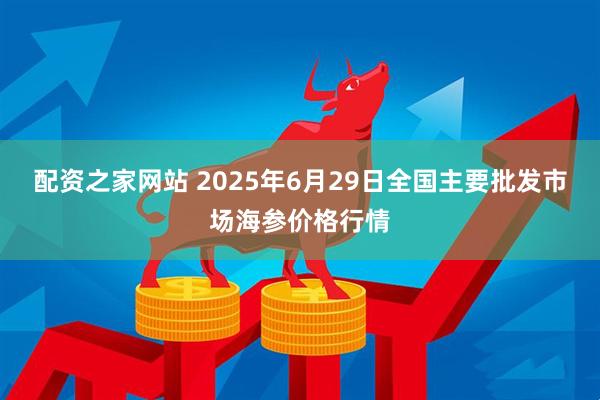 配资之家网站 2025年6月29日全国主要批发市场海参价格行情
