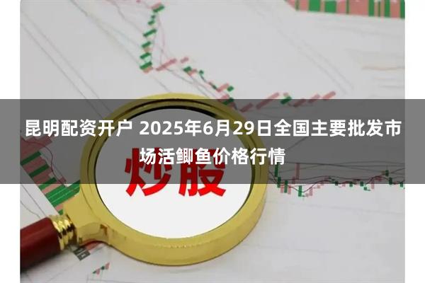 昆明配资开户 2025年6月29日全国主要批发市场活鲫鱼价格行情