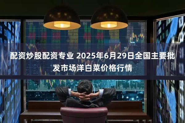 配资炒股配资专业 2025年6月29日全国主要批发市场洋白菜价格行情