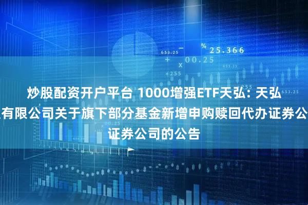 炒股配资开户平台 1000增强ETF天弘: 天弘基金管理有限公司关于旗下部分基金新增申购赎回代办证券公司的公告
