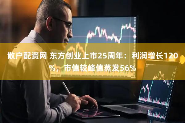 散户配资网 东方创业上市25周年：利润增长120%，市值较峰值蒸发56%