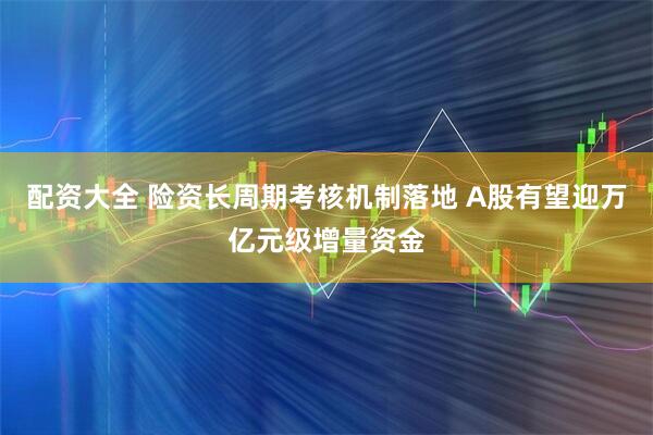 配资大全 险资长周期考核机制落地 A股有望迎万亿元级增量资金