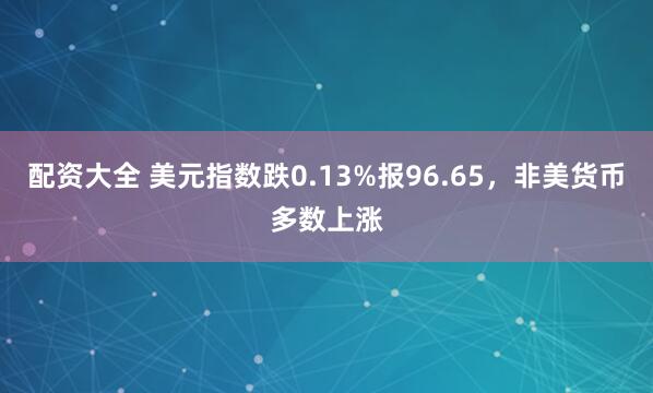 配资大全 美元指数跌0.13%报96.65，非美货币多数上涨