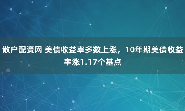 散户配资网 美债收益率多数上涨，10年期美债收益率涨1.17个基点