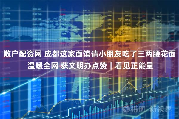 散户配资网 成都这家面馆请小朋友吃了三两腰花面 温暖全网 获文明办点赞｜看见正能量