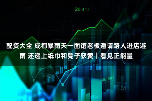 配资大全 成都暴雨天一面馆老板邀请路人进店避雨 还递上纸巾和凳子获赞｜看见正能量