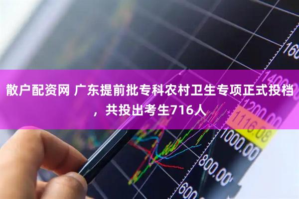散户配资网 广东提前批专科农村卫生专项正式投档，共投出考生716人
