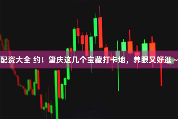 配资大全 约！肇庆这几个宝藏打卡地，养眼又好逛～