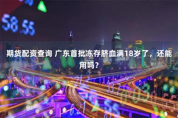 期货配资查询 广东首批冻存脐血满18岁了，还能用吗？
