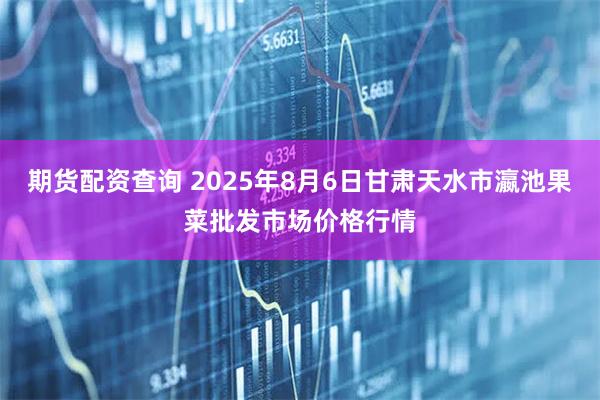 期货配资查询 2025年8月6日甘肃天水市瀛池果菜批发市场价格行情