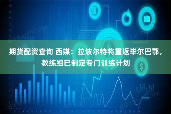 期货配资查询 西媒：拉波尔特将重返毕尔巴鄂，教练组已制定专门训练计划