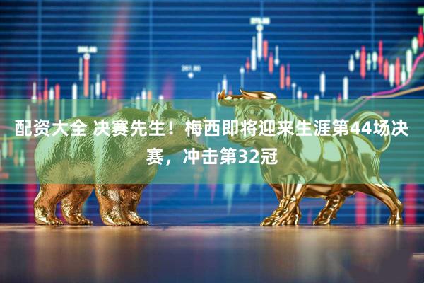 配资大全 决赛先生！梅西即将迎来生涯第44场决赛，冲击第32冠