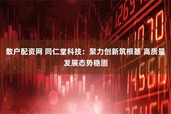 散户配资网 同仁堂科技：聚力创新筑根基 高质量发展态势稳固