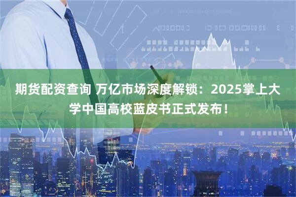 期货配资查询 万亿市场深度解锁：2025掌上大学中国高校蓝皮书正式发布！