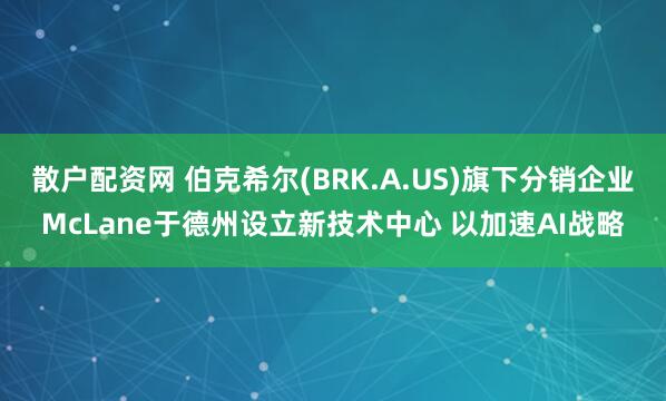 散户配资网 伯克希尔(BRK.A.US)旗下分销企业McLane于德州设立新技术中心 以加速AI战略