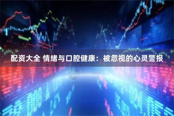 配资大全 情绪与口腔健康：被忽视的心灵警报