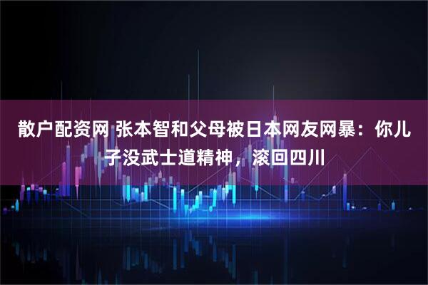散户配资网 张本智和父母被日本网友网暴：你儿子没武士道精神，滚回四川
