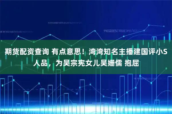 期货配资查询 有点意思！湾湾知名主播建国评小S人品，为吴宗宪女儿吴姗儒 抱屈