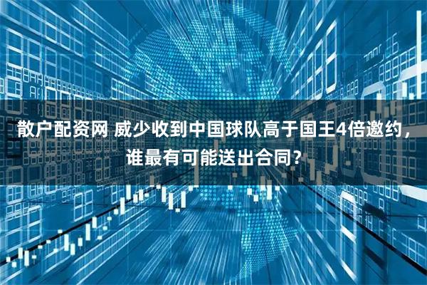 散户配资网 威少收到中国球队高于国王4倍邀约，谁最有可能送出合同？