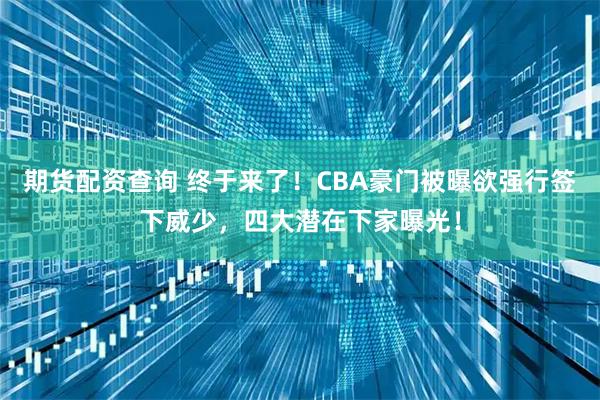 期货配资查询 终于来了！CBA豪门被曝欲强行签下威少，四大潜在下家曝光！