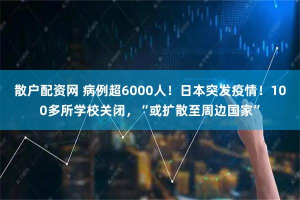 散户配资网 病例超6000人！日本突发疫情！100多所学校关闭，“或扩散至周边国家”