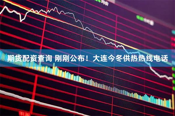 期货配资查询 刚刚公布！大连今冬供热热线电话