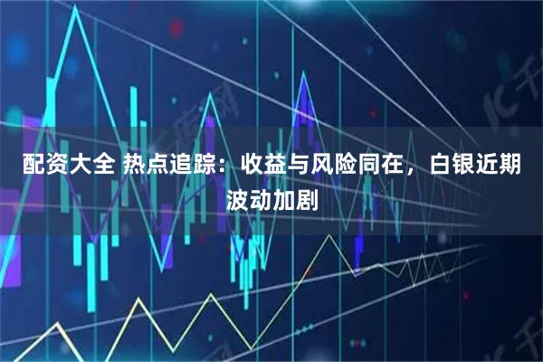 配资大全 热点追踪：收益与风险同在，白银近期波动加剧