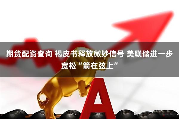 期货配资查询 褐皮书释放微妙信号 美联储进一步宽松“箭在弦上”