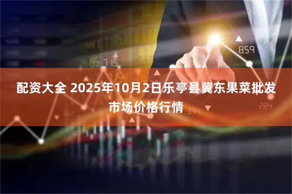 配资大全 2025年10月2日乐亭县冀东果菜批发市场价格行情