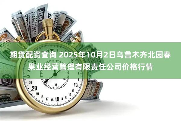 期货配资查询 2025年10月2日乌鲁木齐北园春果业经营管理有限责任公司价格行情