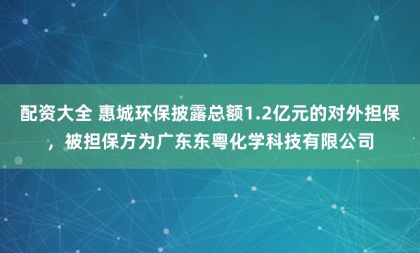 配资大全 惠城环保披露总额1.2亿元的对外担保，被担保方为广东东粤化学科技有限公司