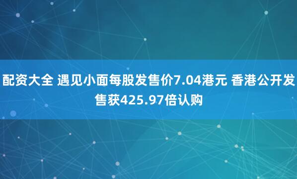 配资大全 遇见小面每股发售价7.04港元 香港公开发售获425.97倍认购